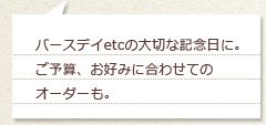 バースデイetcの大切な記念日に。ご予算、お好みに合わせてのオーダーも。